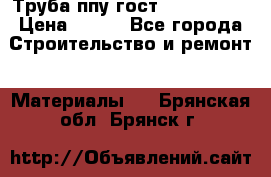 Труба ппу гост 30732-2006 › Цена ­ 333 - Все города Строительство и ремонт » Материалы   . Брянская обл.,Брянск г.